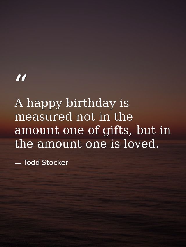 A happy birthday is measured not in the amount one of gifts, but in the amount one is loved. — Todd Stocker
