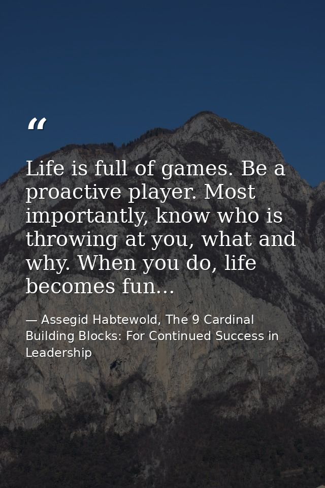 Life is full of games. Be a proactive player. Most importantly, know who is throwing at you, what and why. When you do,  — Assegid Habtewold, The 9 Cardinal Building Blocks: For Continued Success in Leadership