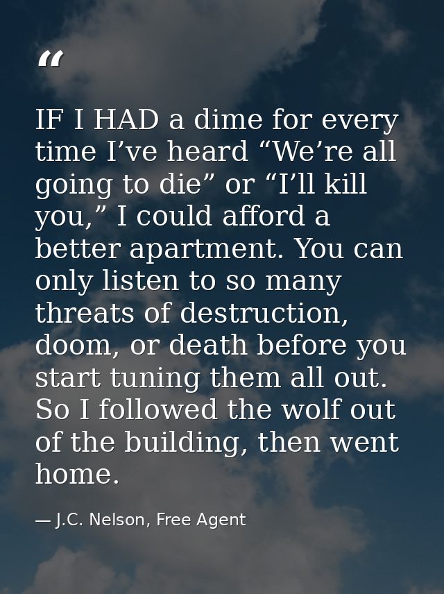 IF I HAD a dime for every time I’ve heard “We’re all going to die” or “I’ll kill you,” I could afford a better apartment — J.C. Nelson, Free Agent
