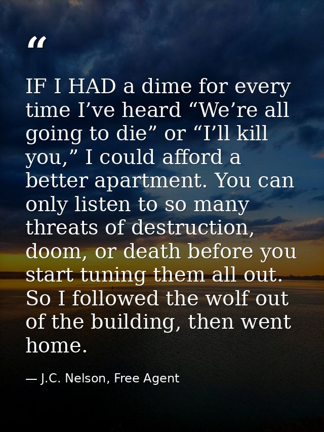 IF I HAD a dime for every time I’ve heard “We’re all going to die” or “I’ll kill you,” I could afford a better apartment — J.C. Nelson, Free Agent