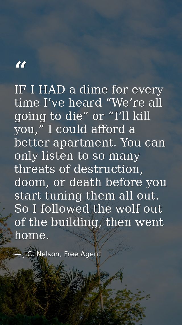 IF I HAD a dime for every time I’ve heard “We’re all going to die” or “I’ll kill you,” I could afford a better apartment — J.C. Nelson, Free Agent