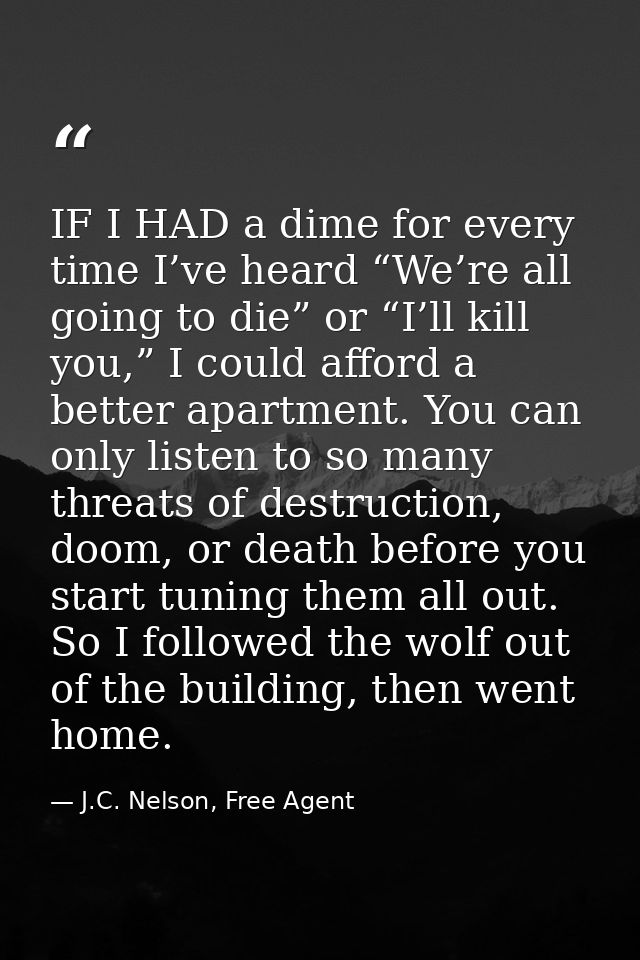 IF I HAD a dime for every time I’ve heard “We’re all going to die” or “I’ll kill you,” I could afford a better apartment — J.C. Nelson, Free Agent