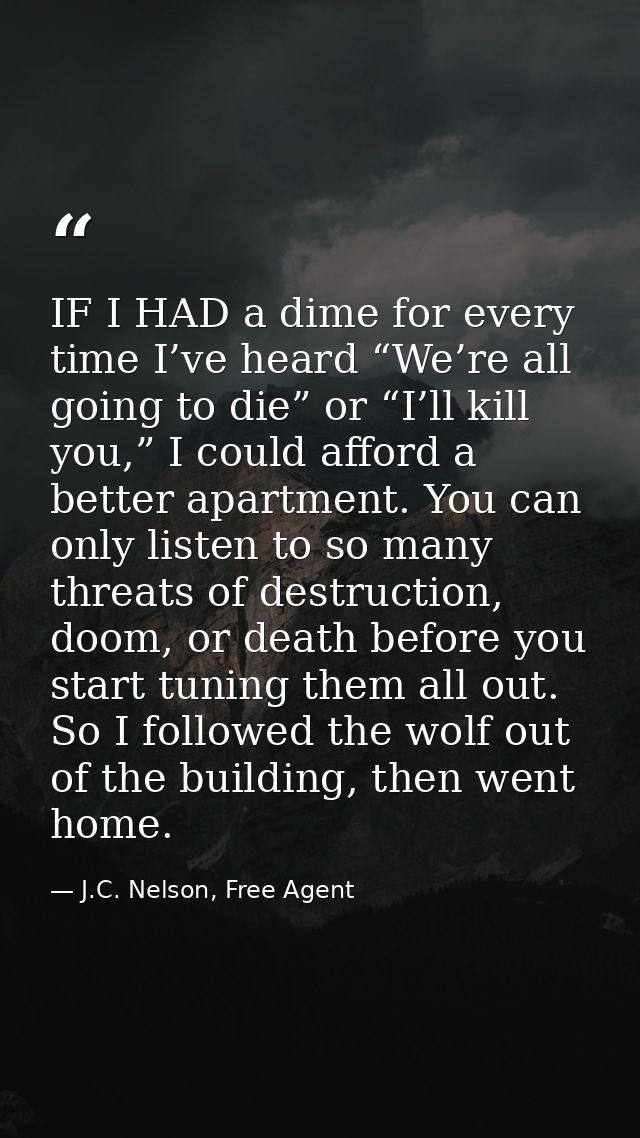 IF I HAD a dime for every time I’ve heard “We’re all going to die” or “I’ll kill you,” I could afford a better apartment — J.C. Nelson, Free Agent