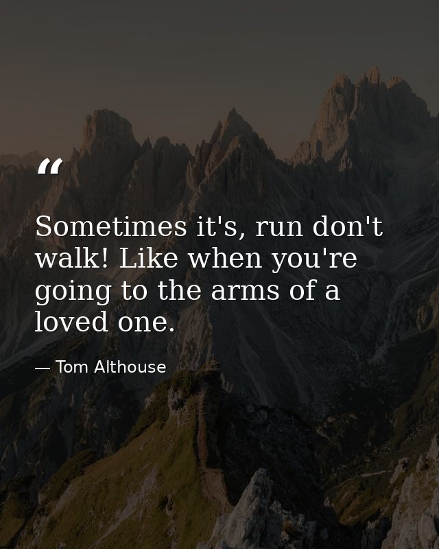 Sometimes it's, run don't walk! Like when you're going to the arms of a loved one. — Tom Althouse