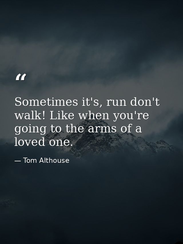 Sometimes it's, run don't walk! Like when you're going to the arms of a loved one. — Tom Althouse