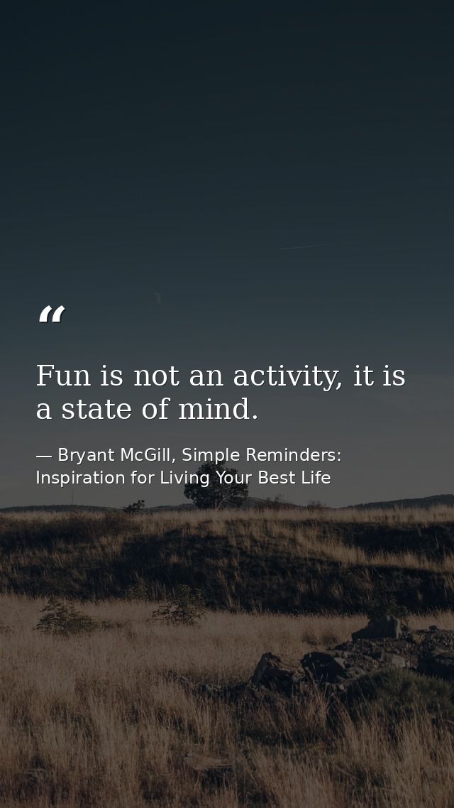 Fun is not an activity, it is a state of mind. — Bryant McGill, Simple Reminders: Inspiration for Living Your Best Life