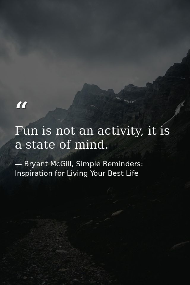 Fun is not an activity, it is a state of mind. — Bryant McGill, Simple Reminders: Inspiration for Living Your Best Life