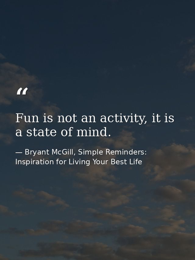 Fun is not an activity, it is a state of mind. — Bryant McGill, Simple Reminders: Inspiration for Living Your Best Life