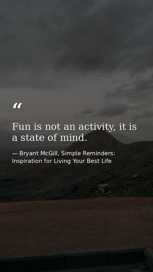 Fun is not an activity, it is a state of mind. — Bryant McGill, Simple Reminders: Inspiration for Living Your Best Life