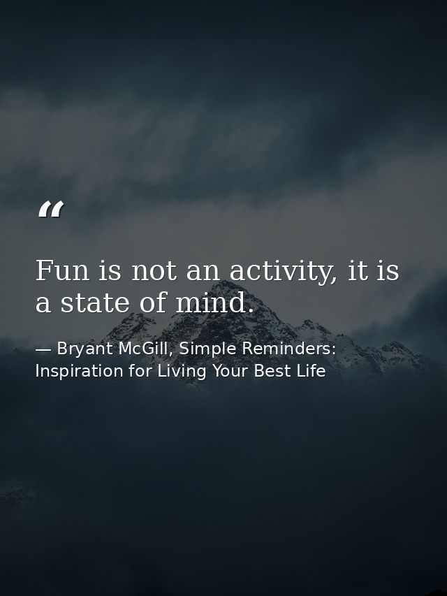Fun is not an activity, it is a state of mind. — Bryant McGill, Simple Reminders: Inspiration for Living Your Best Life
