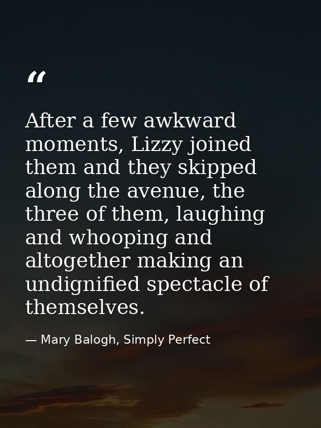 After a few awkward moments, Lizzy joined them and they skipped along the avenue, the three of them, laughing and whoopi — Mary Balogh, Simply Perfect