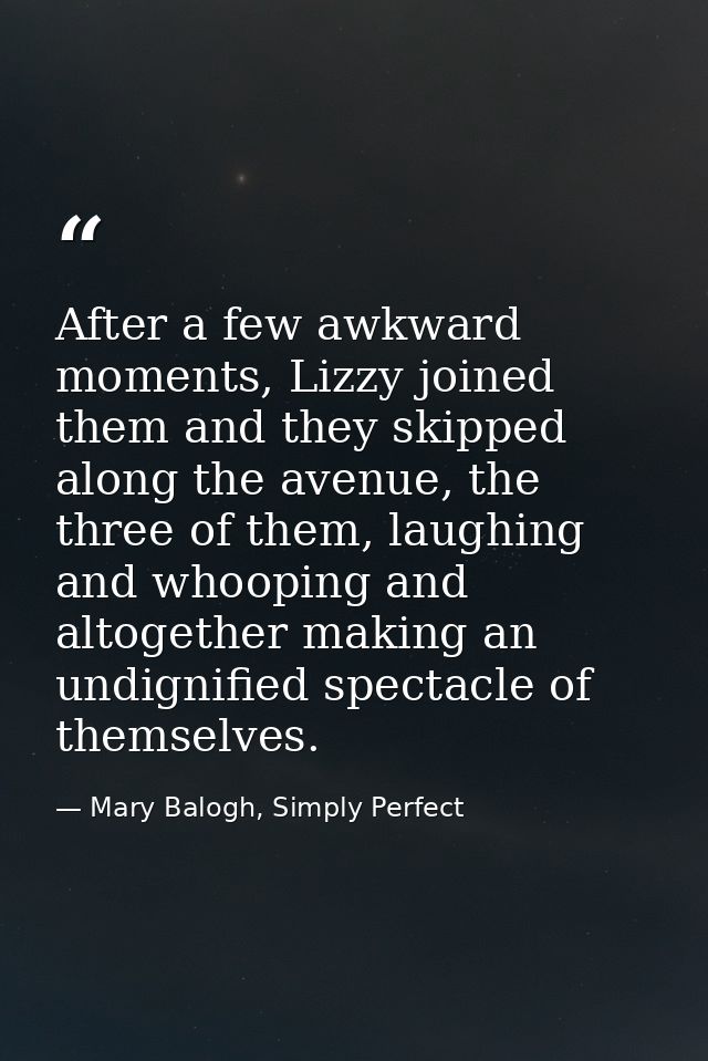 After a few awkward moments, Lizzy joined them and they skipped along the avenue, the three of them, laughing and whoopi — Mary Balogh, Simply Perfect