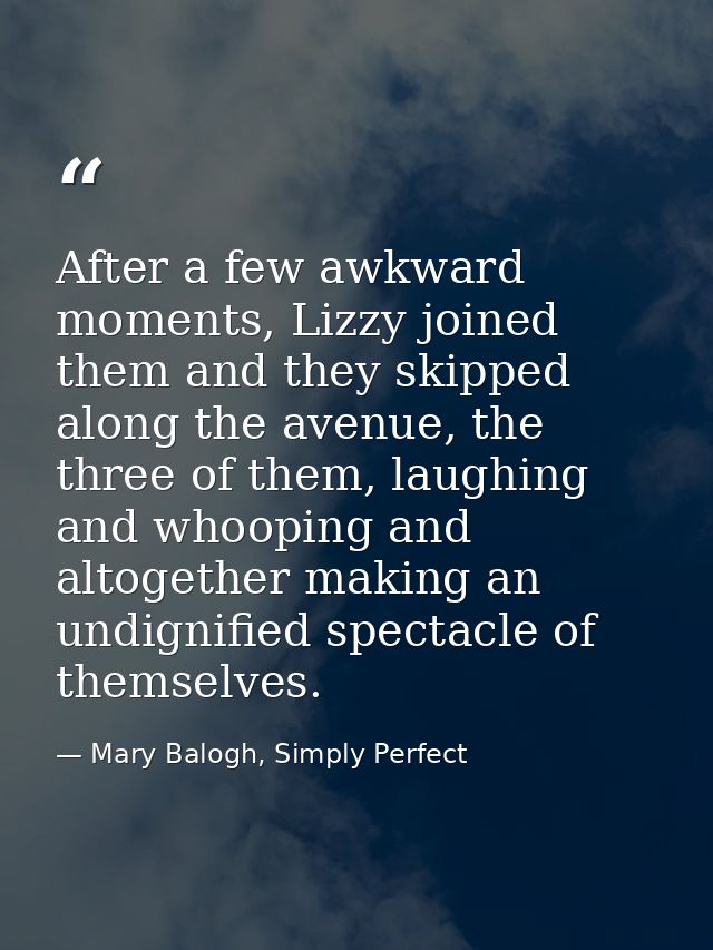 After a few awkward moments, Lizzy joined them and they skipped along the avenue, the three of them, laughing and whoopi — Mary Balogh, Simply Perfect