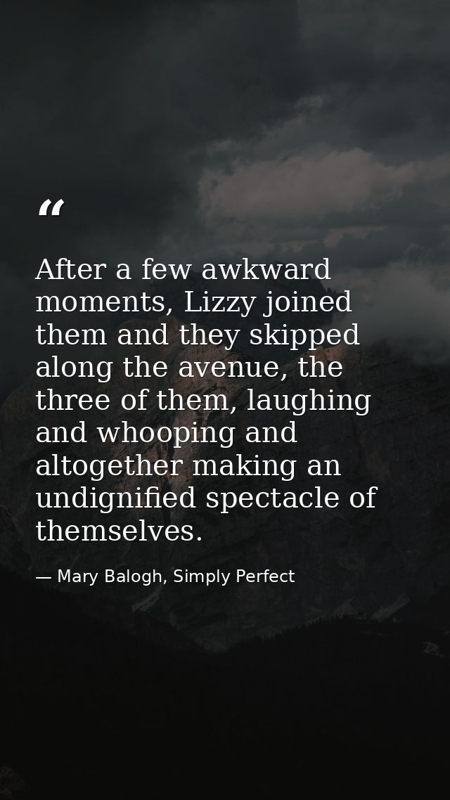 After a few awkward moments, Lizzy joined them and they skipped along the avenue, the three of them, laughing and whoopi — Mary Balogh, Simply Perfect