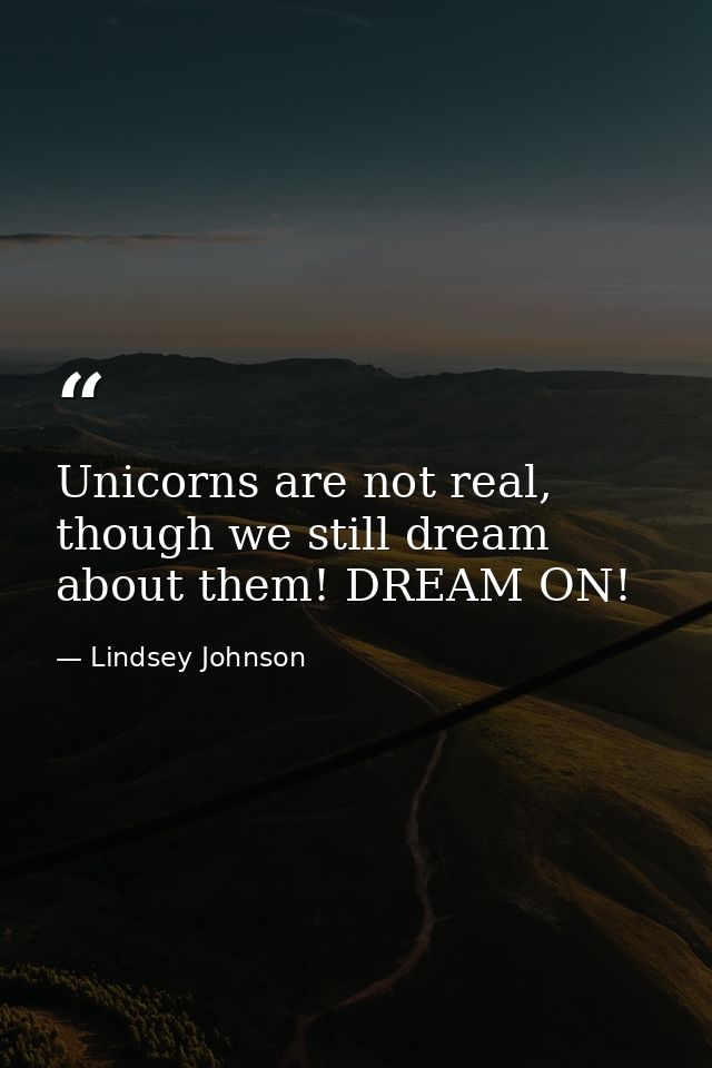 Unicorns are not real, though we still dream about them! DREAM ON! — Lindsey Johnson