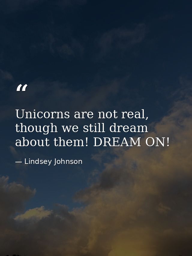 Unicorns are not real, though we still dream about them! DREAM ON! — Lindsey Johnson