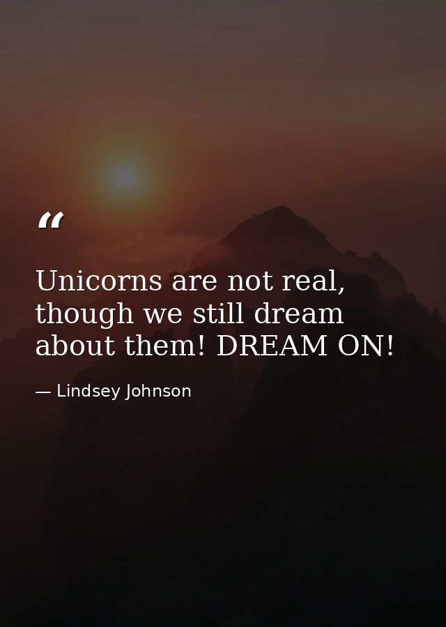 Unicorns are not real, though we still dream about them! DREAM ON! — Lindsey Johnson