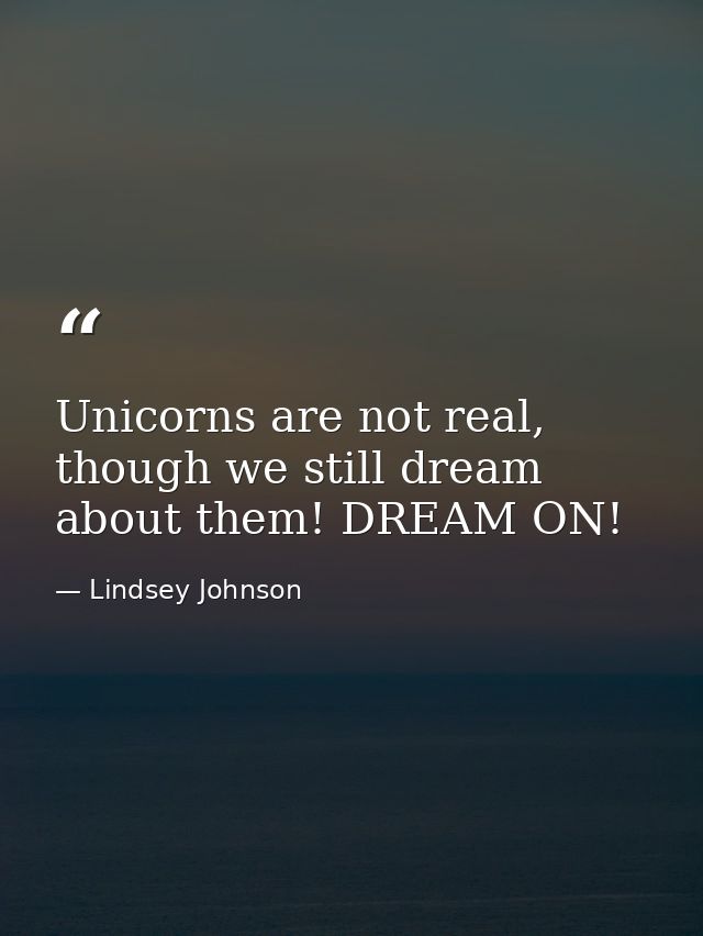 Unicorns are not real, though we still dream about them! DREAM ON! — Lindsey Johnson