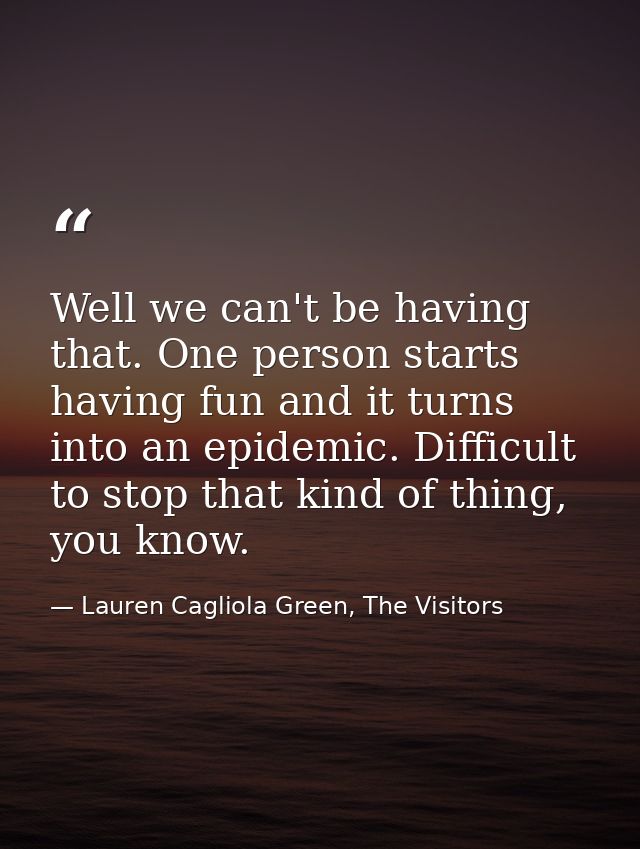 Well we can't be having that. One person starts having fun and it turns into an epidemic. Difficult to stop that kind of — Lauren Cagliola Green, The Visitors