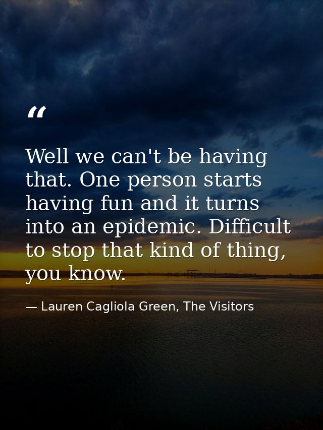 Well we can't be having that. One person starts having fun and it turns into an epidemic. Difficult to stop that kind of — Lauren Cagliola Green, The Visitors