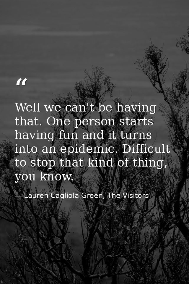 Well we can't be having that. One person starts having fun and it turns into an epidemic. Difficult to stop that kind of — Lauren Cagliola Green, The Visitors