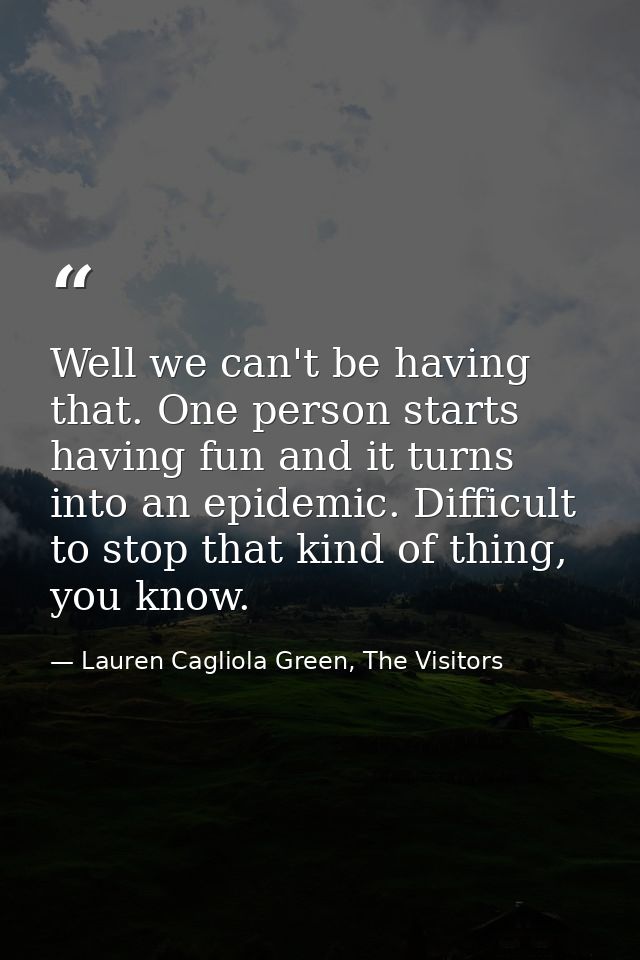 Well we can't be having that. One person starts having fun and it turns into an epidemic. Difficult to stop that kind of — Lauren Cagliola Green, The Visitors