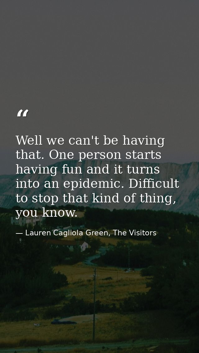 Well we can't be having that. One person starts having fun and it turns into an epidemic. Difficult to stop that kind of — Lauren Cagliola Green, The Visitors