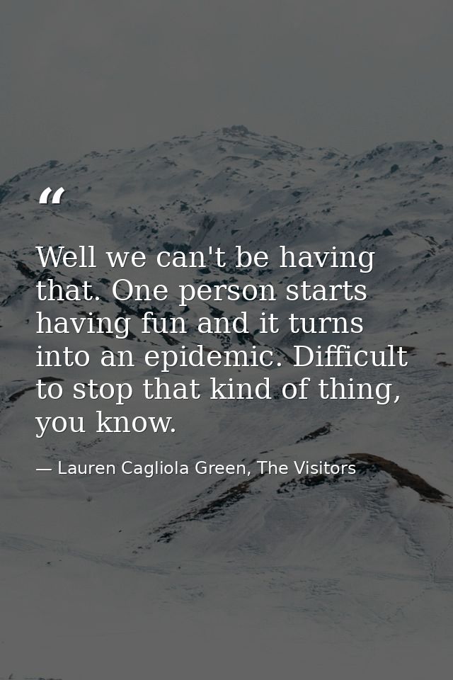 Well we can't be having that. One person starts having fun and it turns into an epidemic. Difficult to stop that kind of — Lauren Cagliola Green, The Visitors