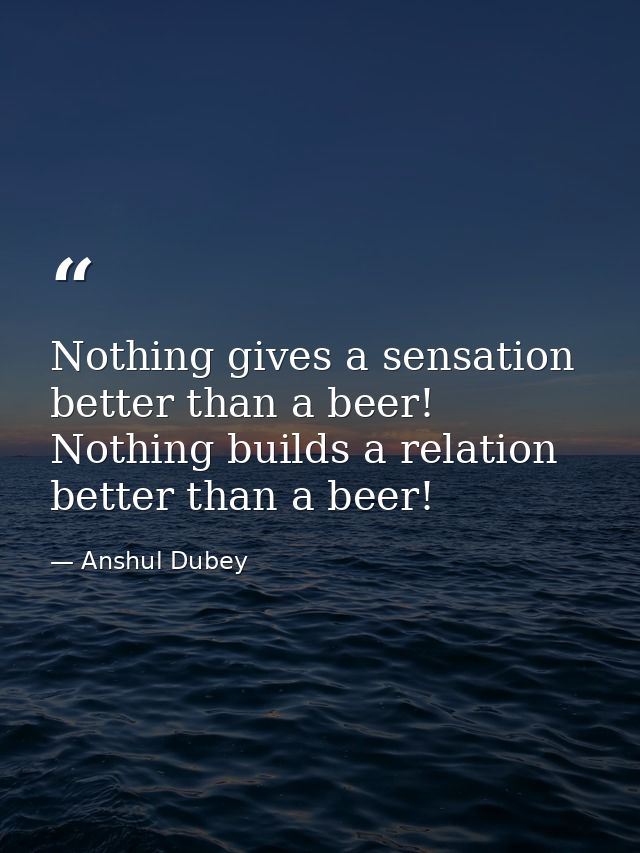 Nothing gives a sensation better than a beer! Nothing builds a relation better than a beer! — Anshul Dubey