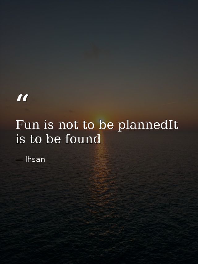 Fun is not to be plannedIt is to be found — Ihsan