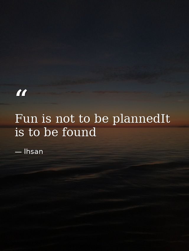 Fun is not to be plannedIt is to be found — Ihsan