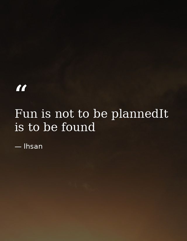 Fun is not to be plannedIt is to be found — Ihsan