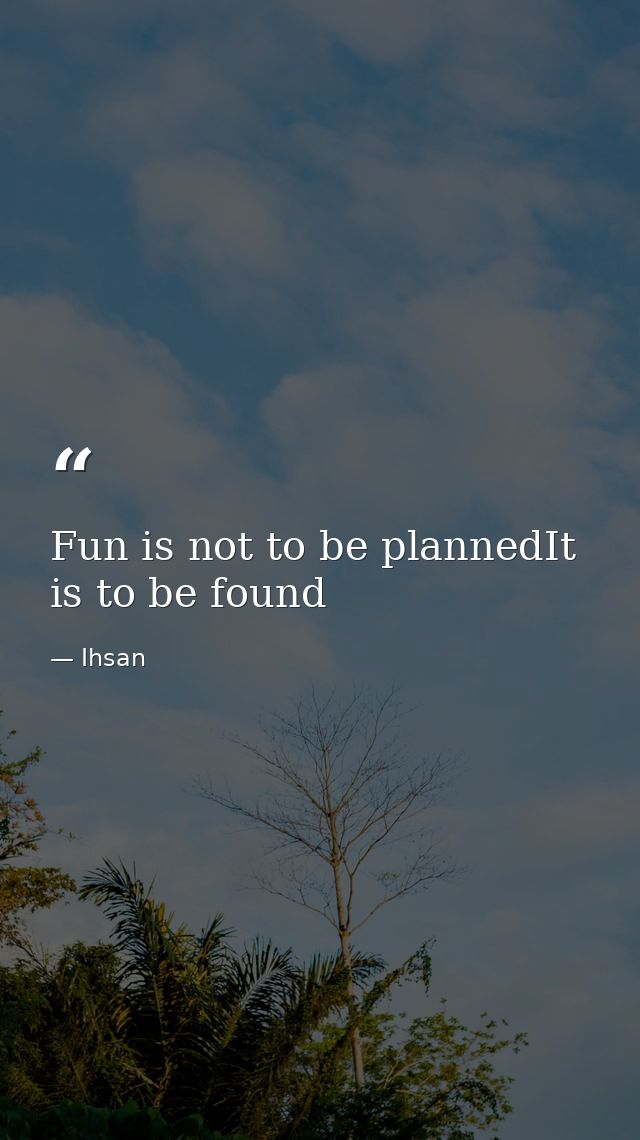 Fun is not to be plannedIt is to be found — Ihsan
