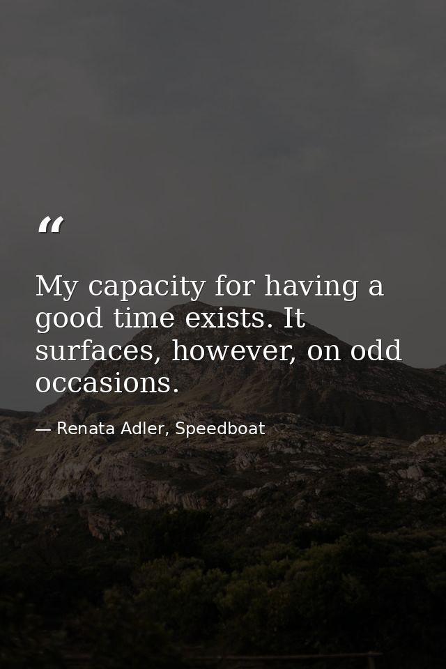 My capacity for having a good time exists. It surfaces, however, on odd occasions. — Renata Adler, Speedboat
