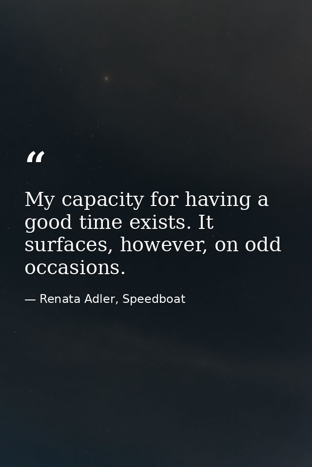 My capacity for having a good time exists. It surfaces, however, on odd occasions. — Renata Adler, Speedboat