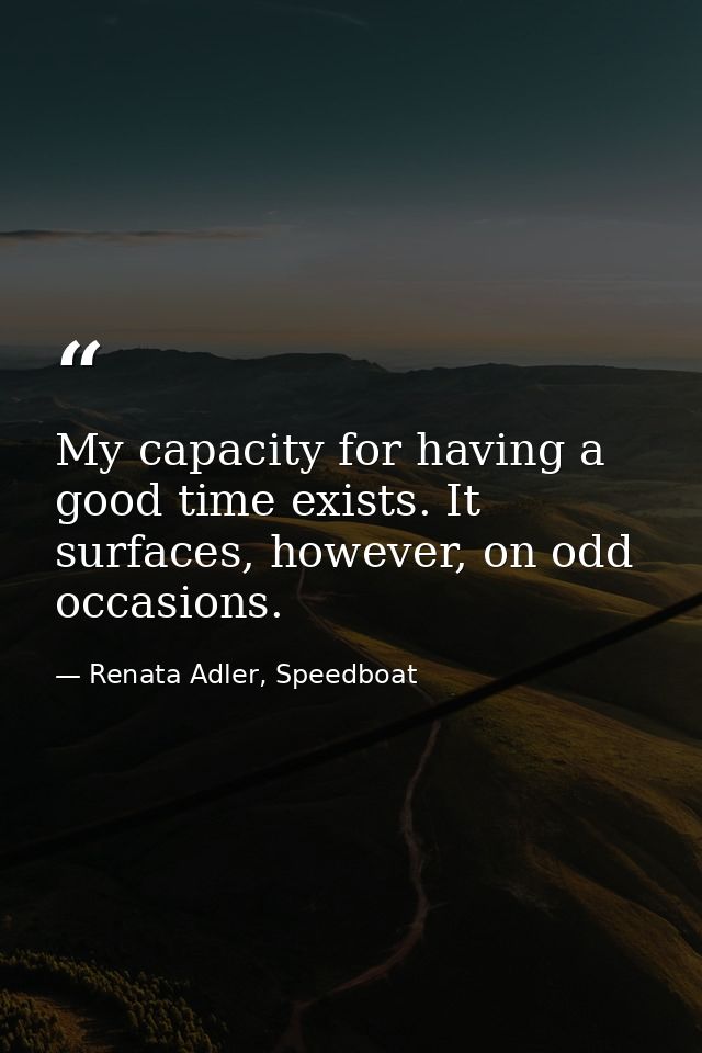 My capacity for having a good time exists. It surfaces, however, on odd occasions. — Renata Adler, Speedboat