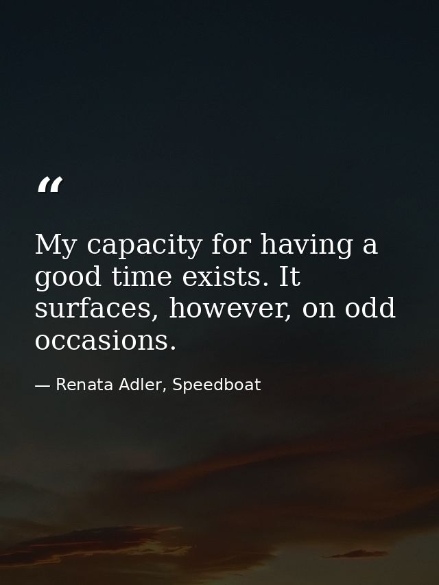 My capacity for having a good time exists. It surfaces, however, on odd occasions. — Renata Adler, Speedboat
