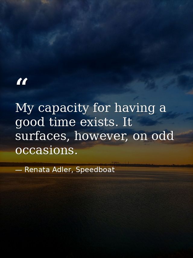 My capacity for having a good time exists. It surfaces, however, on odd occasions. — Renata Adler, Speedboat