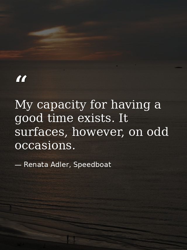 My capacity for having a good time exists. It surfaces, however, on odd occasions. — Renata Adler, Speedboat