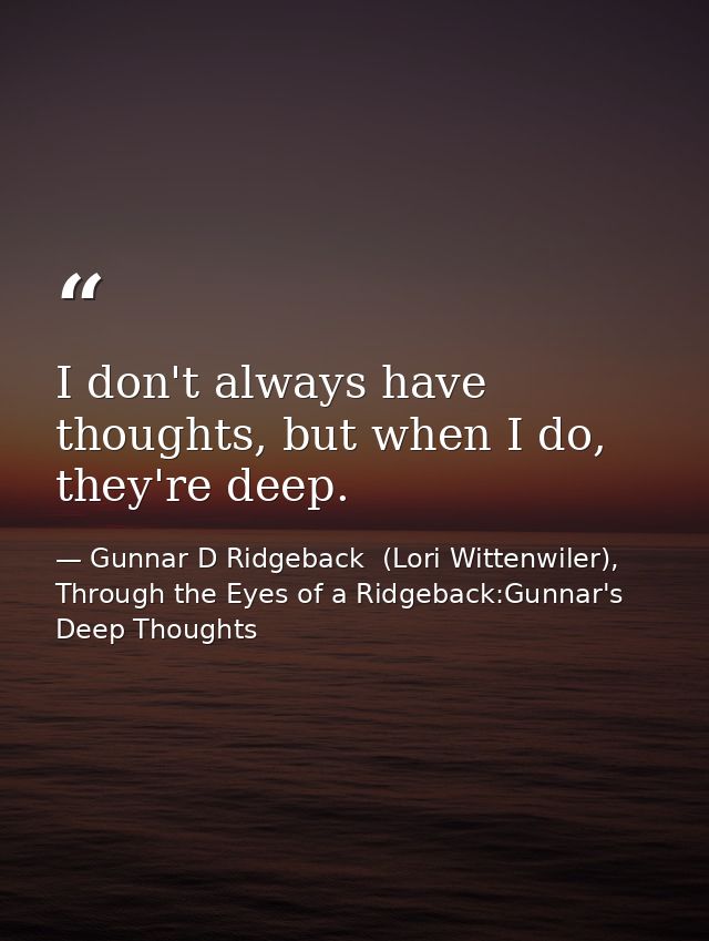 I don't always have thoughts, but when I do, they're deep. — Gunnar D Ridgeback  (Lori Wittenwiler), Through the Eyes of a Ridgeback:Gunnar's Deep Thoughts