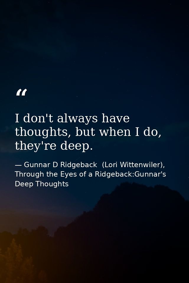 I don't always have thoughts, but when I do, they're deep. — Gunnar D Ridgeback  (Lori Wittenwiler), Through the Eyes of a Ridgeback:Gunnar's Deep Thoughts