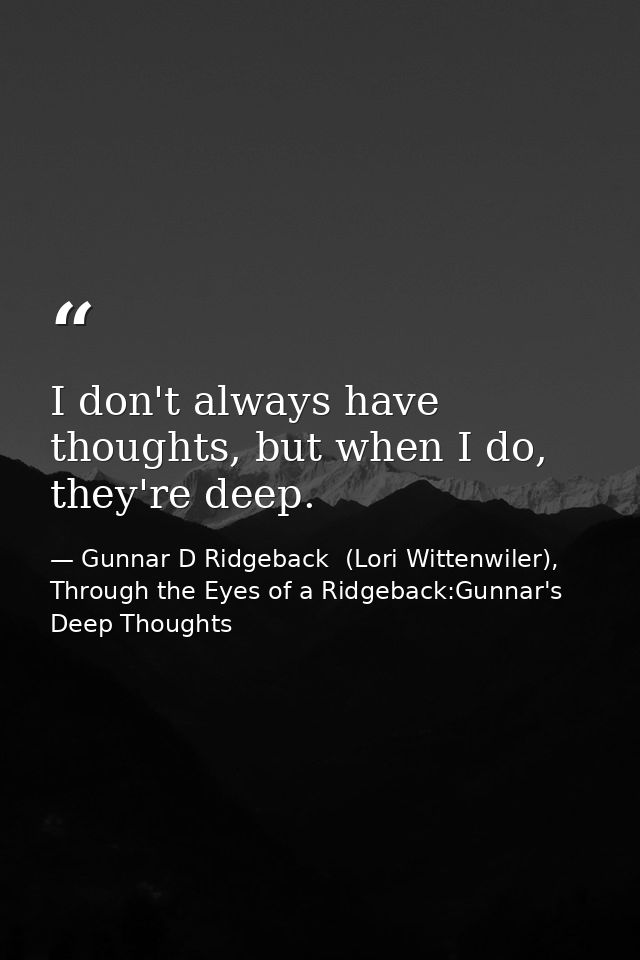 I don't always have thoughts, but when I do, they're deep. — Gunnar D Ridgeback  (Lori Wittenwiler), Through the Eyes of a Ridgeback:Gunnar's Deep Thoughts