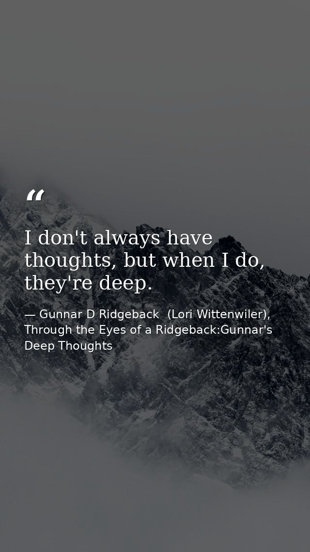I don't always have thoughts, but when I do, they're deep. — Gunnar D Ridgeback  (Lori Wittenwiler), Through the Eyes of a Ridgeback:Gunnar's Deep Thoughts