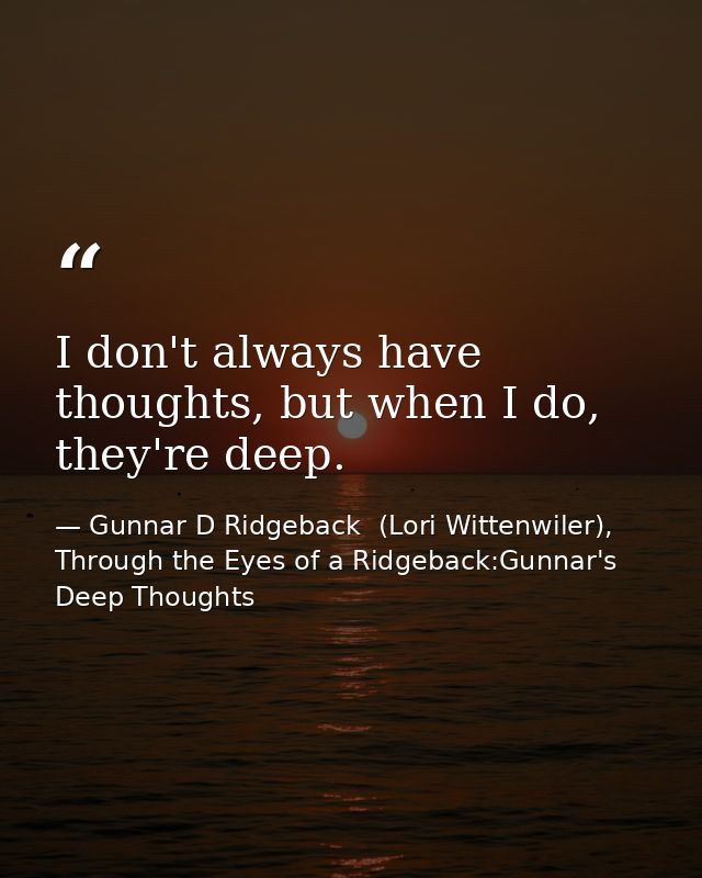 I don't always have thoughts, but when I do, they're deep. — Gunnar D Ridgeback  (Lori Wittenwiler), Through the Eyes of a Ridgeback:Gunnar's Deep Thoughts