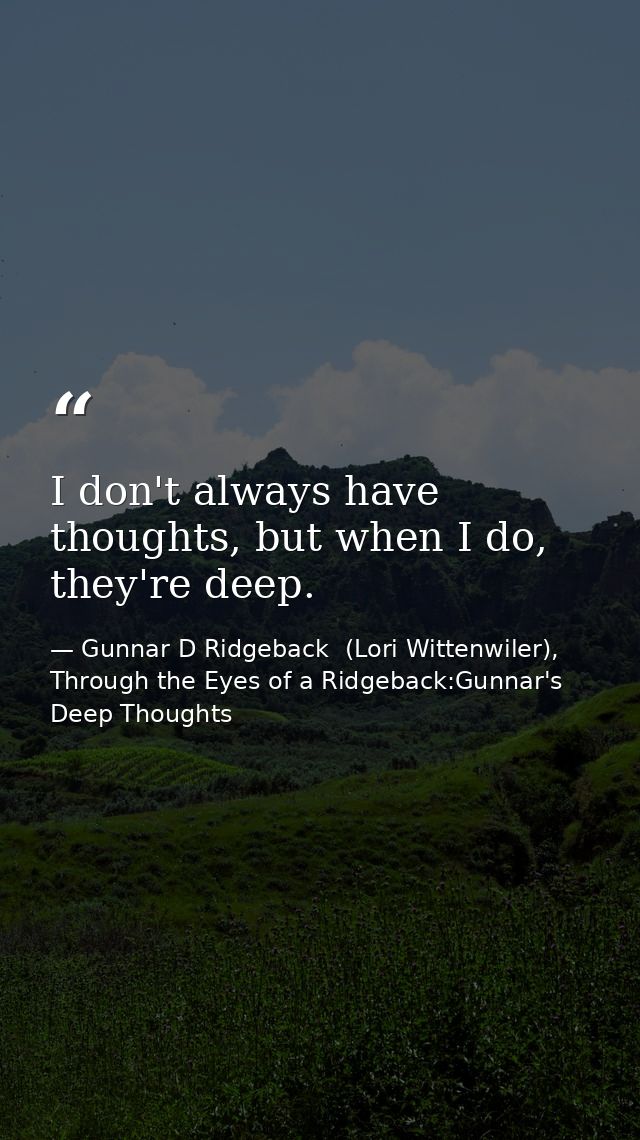 I don't always have thoughts, but when I do, they're deep. — Gunnar D Ridgeback  (Lori Wittenwiler), Through the Eyes of a Ridgeback:Gunnar's Deep Thoughts