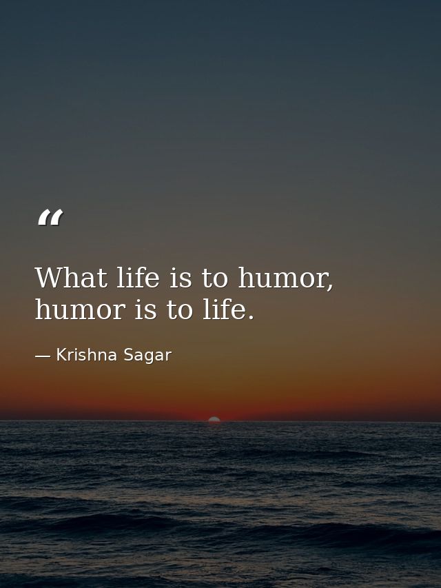 What life is to humor, humor is to life. — Krishna Sagar