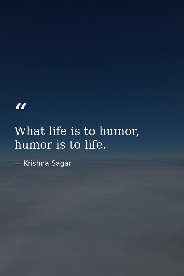 What life is to humor, humor is to life. — Krishna Sagar