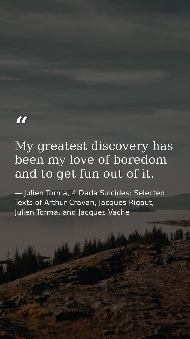 My greatest discovery has been my love of boredom and to get fun out of it. — Julien Torma, 4 Dada Suicides: Selected Texts of Arthur Cravan, Jacques Rigaut, Julien Torma, and Jacques Vaché