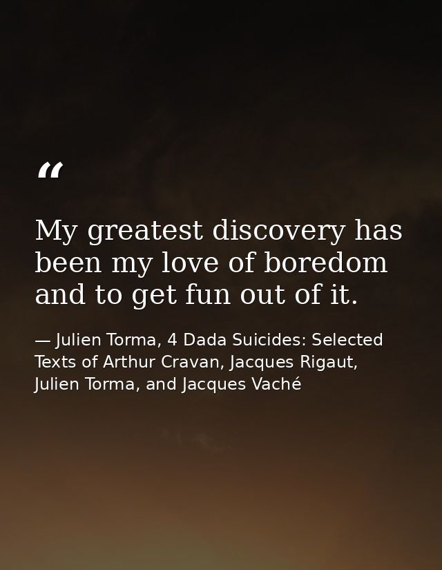 My greatest discovery has been my love of boredom and to get fun out of it. — Julien Torma, 4 Dada Suicides: Selected Texts of Arthur Cravan, Jacques Rigaut, Julien Torma, and Jacques Vaché