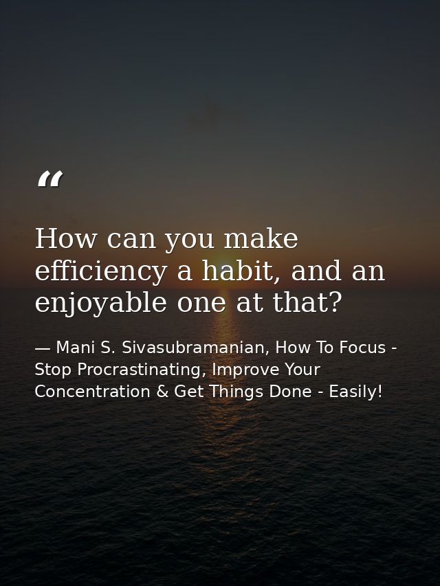 How can you make efficiency a habit, and an enjoyable one at that? — Mani S. Sivasubramanian, How To Focus - Stop Procrastinating, Improve Your Concentration & Get Things Done - Easily!